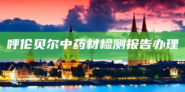 呼伦贝尔中药材检测报告办理