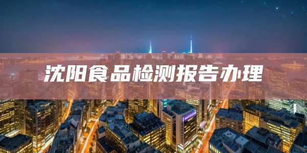 沈阳食品检测报告办理