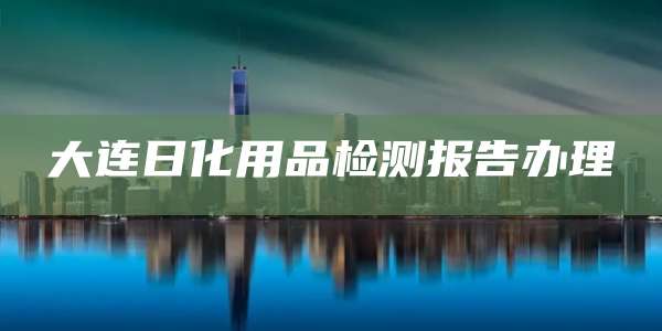 大连日化用品检测报告办理