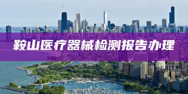 鞍山医疗器械检测报告办理