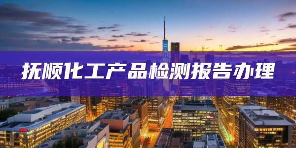 抚顺化工产品检测报告办理