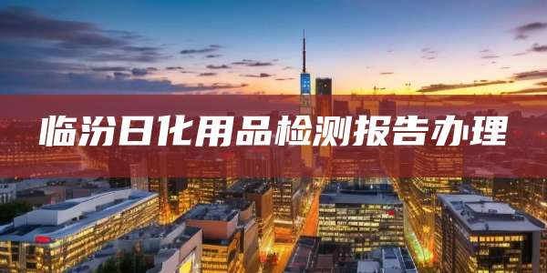 临汾日化用品检测报告办理