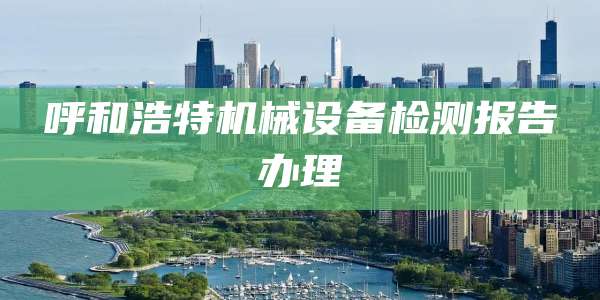 呼和浩特机械设备检测报告办理