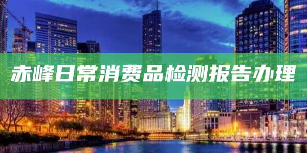 赤峰日常消费品检测报告办理