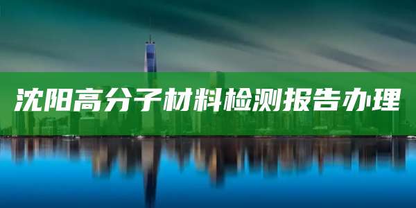 沈阳高分子材料检测报告办理