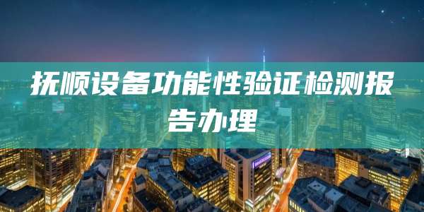 抚顺设备功能性验证检测报告办理