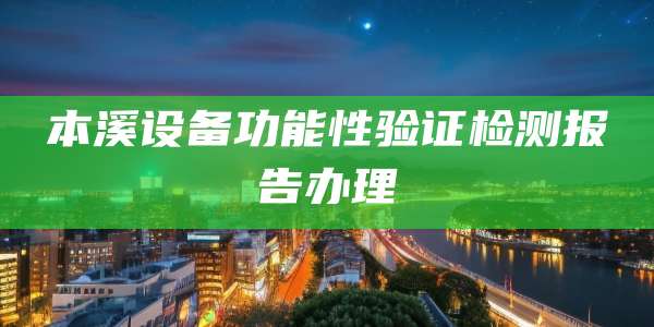 本溪设备功能性验证检测报告办理