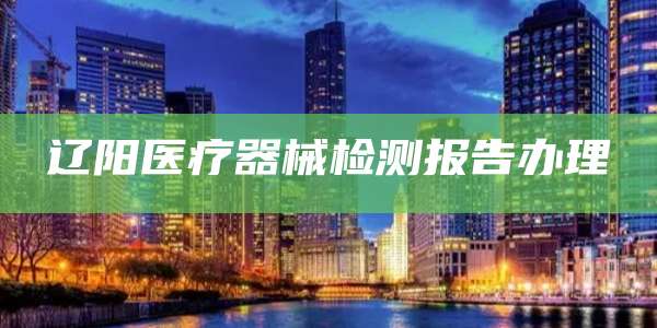 辽阳医疗器械检测报告办理