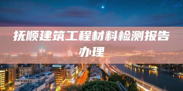 抚顺建筑工程材料检测报告办理