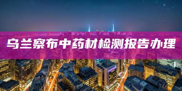 乌兰察布中药材检测报告办理