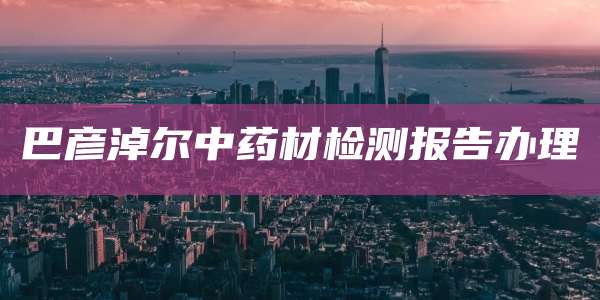巴彦淖尔中药材检测报告办理