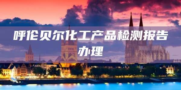 呼伦贝尔化工产品检测报告办理