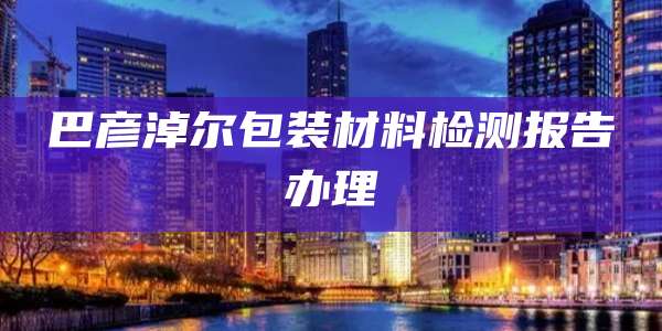 巴彦淖尔包装材料检测报告办理