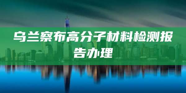 乌兰察布高分子材料检测报告办理