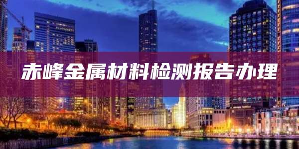 赤峰金属材料检测报告办理