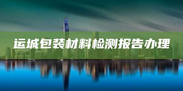 运城包装材料检测报告办理