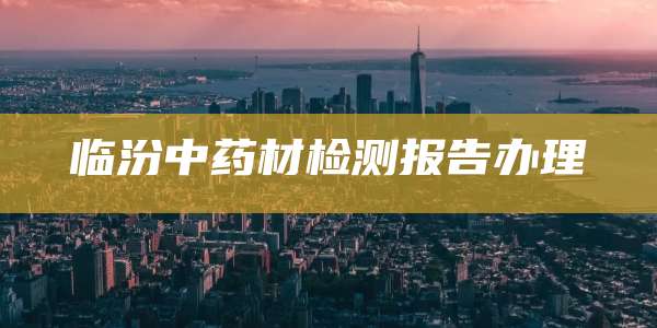临汾中药材检测报告办理