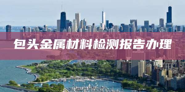 包头金属材料检测报告办理