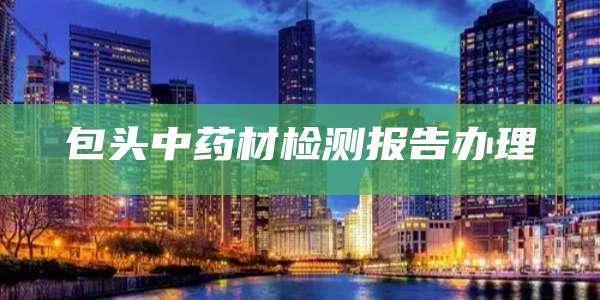 包头中药材检测报告办理