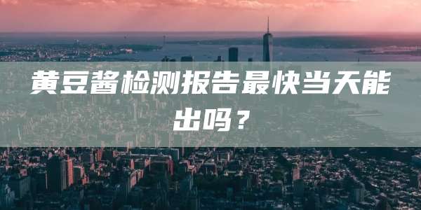 黄豆酱检测报告最快当天能出吗？