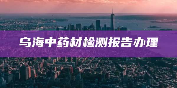 乌海中药材检测报告办理