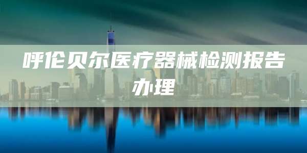呼伦贝尔医疗器械检测报告办理