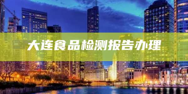 大连食品检测报告办理