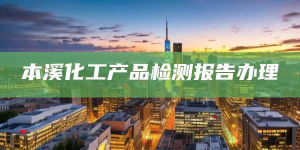 本溪化工产品检测报告办理
