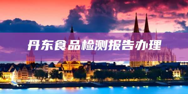 丹东食品检测报告办理