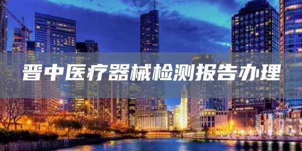 晋中医疗器械检测报告办理