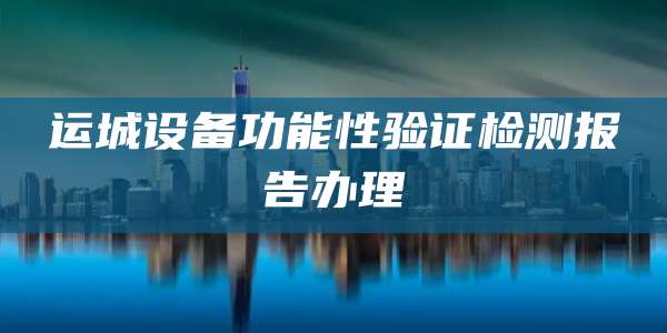 运城设备功能性验证检测报告办理