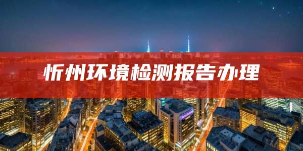 忻州环境检测报告办理