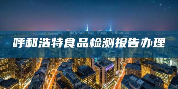 呼和浩特食品检测报告办理
