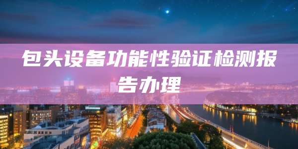 包头设备功能性验证检测报告办理