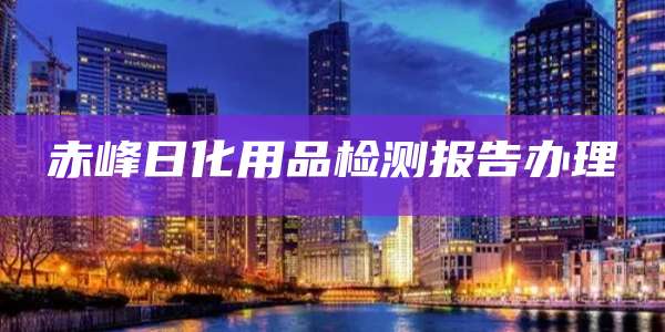 赤峰日化用品检测报告办理