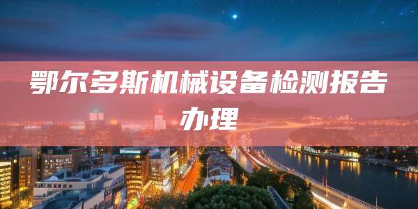 鄂尔多斯机械设备检测报告办理
