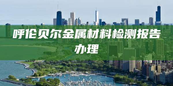 呼伦贝尔金属材料检测报告办理
