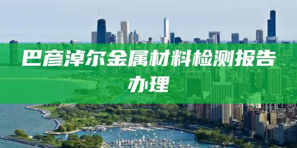 巴彦淖尔金属材料检测报告办理