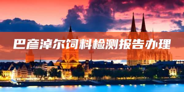 巴彦淖尔饲料检测报告办理