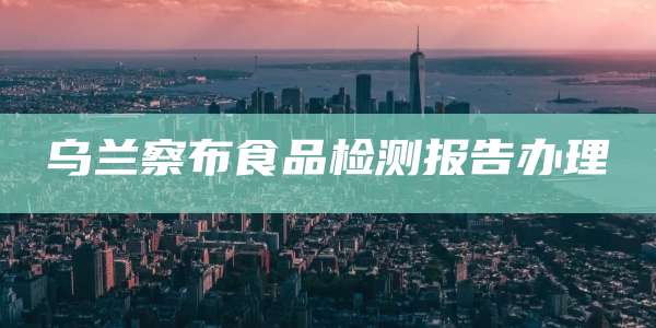 乌兰察布食品检测报告办理