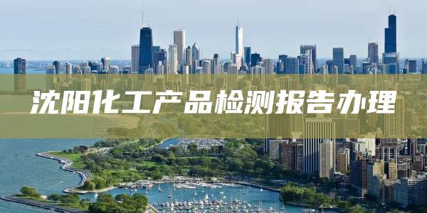 沈阳化工产品检测报告办理