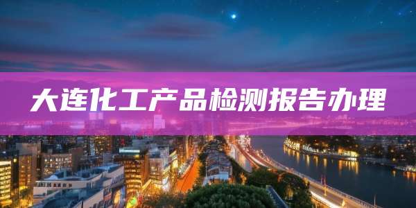 大连化工产品检测报告办理