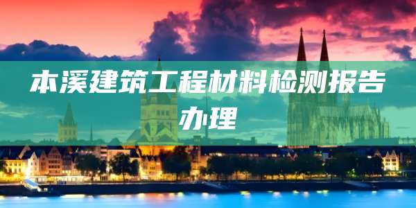 本溪建筑工程材料检测报告办理