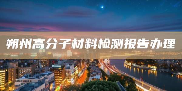 朔州高分子材料检测报告办理