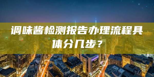 调味酱检测报告办理流程具体分几步?