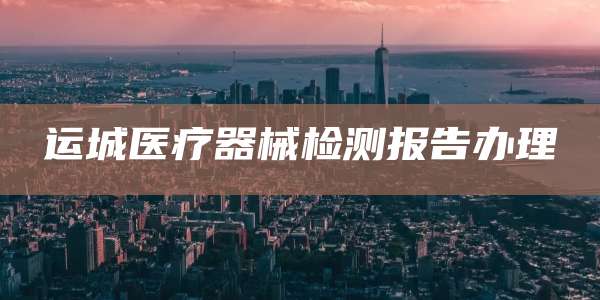 运城医疗器械检测报告办理