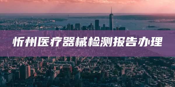 忻州医疗器械检测报告办理
