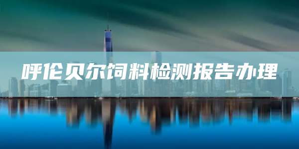 呼伦贝尔饲料检测报告办理