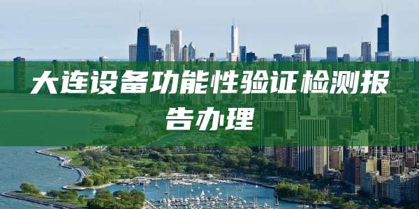 大连设备功能性验证检测报告办理