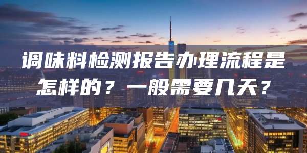 调味料检测报告办理流程是怎样的？一般需要几天？